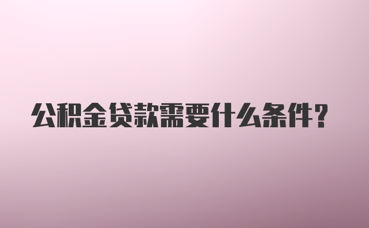 公积金贷款需要什么条件？