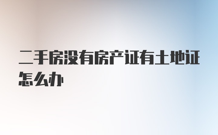 二手房没有房产证有土地证怎么办