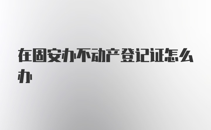 在固安办不动产登记证怎么办