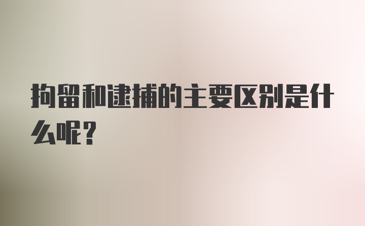 拘留和逮捕的主要区别是什么呢？