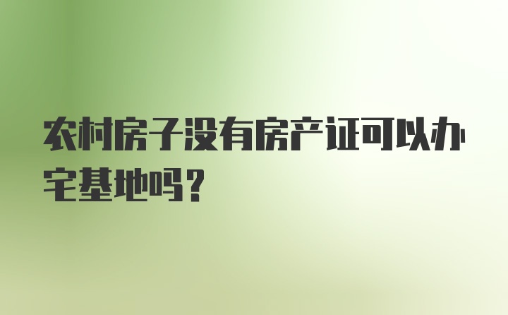 农村房子没有房产证可以办宅基地吗？