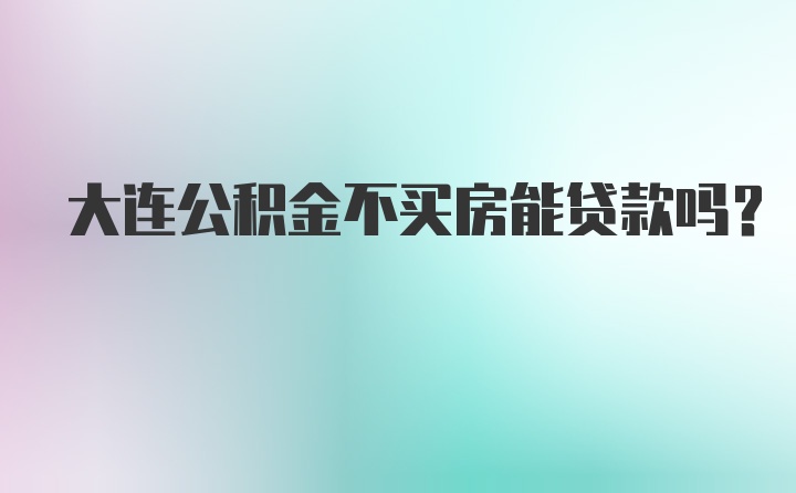 大连公积金不买房能贷款吗？