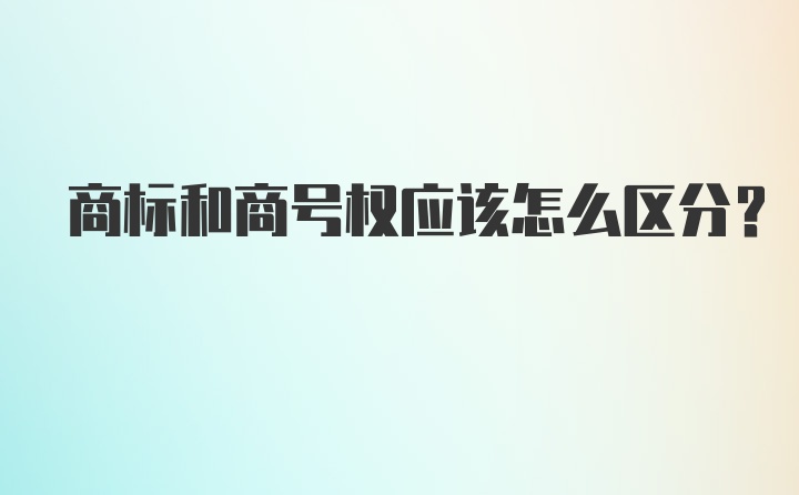 商标和商号权应该怎么区分?