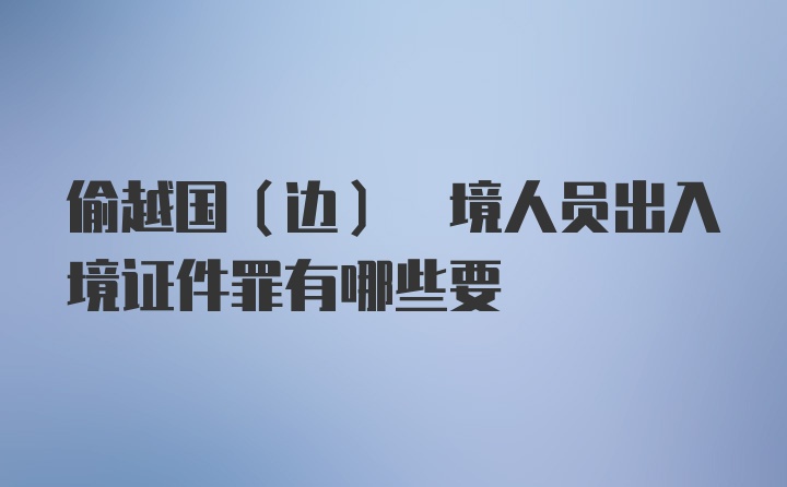 偷越国(边) 境人员出入境证件罪有哪些要