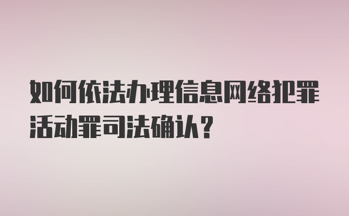 如何依法办理信息网络犯罪活动罪司法确认?