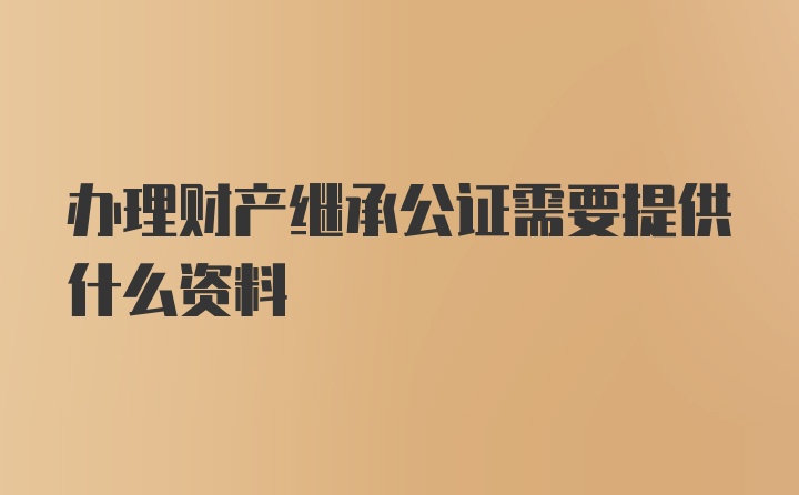 办理财产继承公证需要提供什么资料