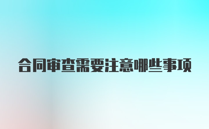 合同审查需要注意哪些事项