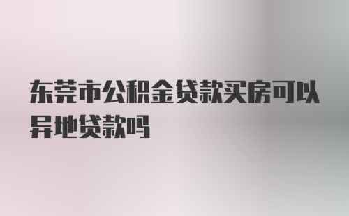 东莞市公积金贷款买房可以异地贷款吗