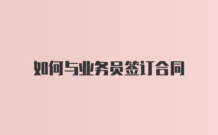 如何与业务员签订合同