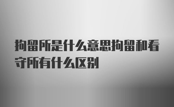 拘留所是什么意思拘留和看守所有什么区别