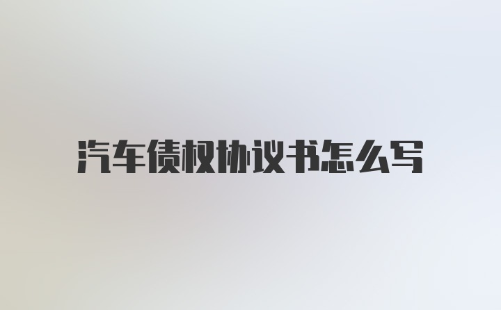 汽车债权协议书怎么写