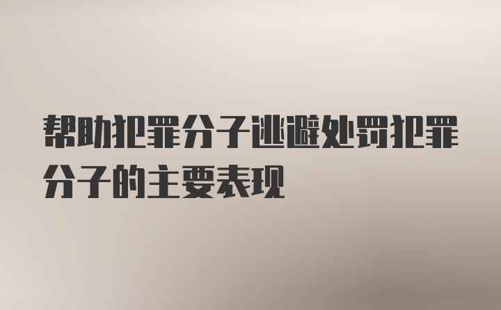 帮助犯罪分子逃避处罚犯罪分子的主要表现