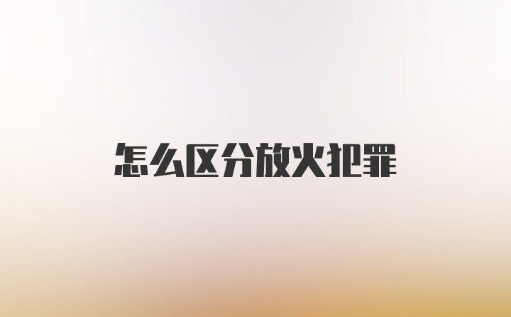 怎么区分放火犯罪