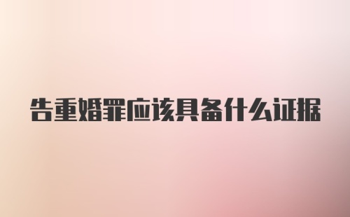 告重婚罪应该具备什么证据