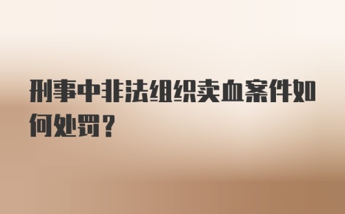 刑事中非法组织卖血案件如何处罚？