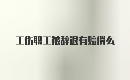 工伤职工被辞退有赔偿么