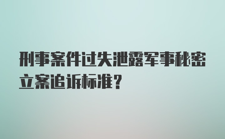 刑事案件过失泄露军事秘密立案追诉标准？