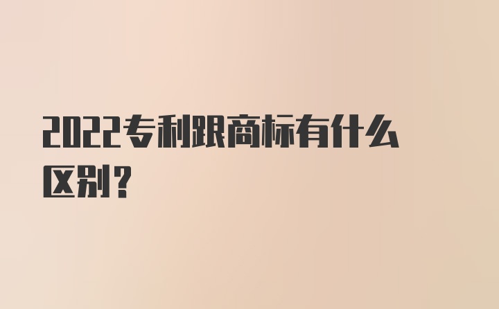 2022专利跟商标有什么区别？