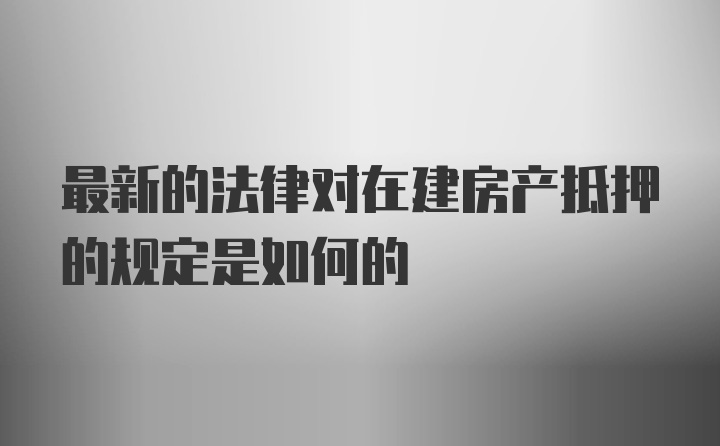 最新的法律对在建房产抵押的规定是如何的