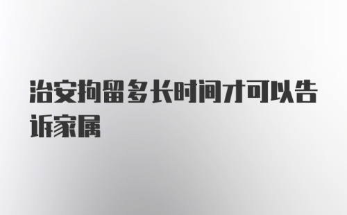 治安拘留多长时间才可以告诉家属