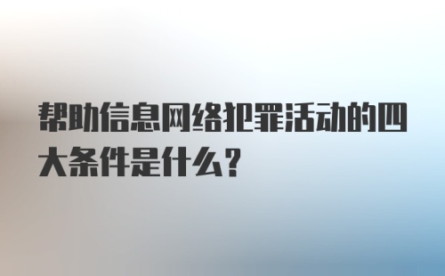 帮助信息网络犯罪活动的四大条件是什么？