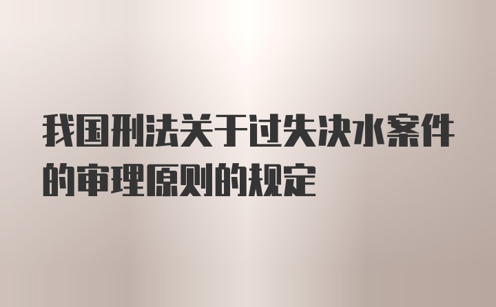 我国刑法关于过失决水案件的审理原则的规定