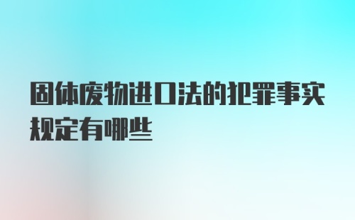 固体废物进口法的犯罪事实规定有哪些