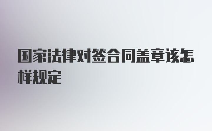 国家法律对签合同盖章该怎样规定