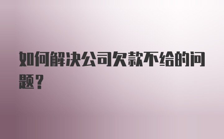 如何解决公司欠款不给的问题？