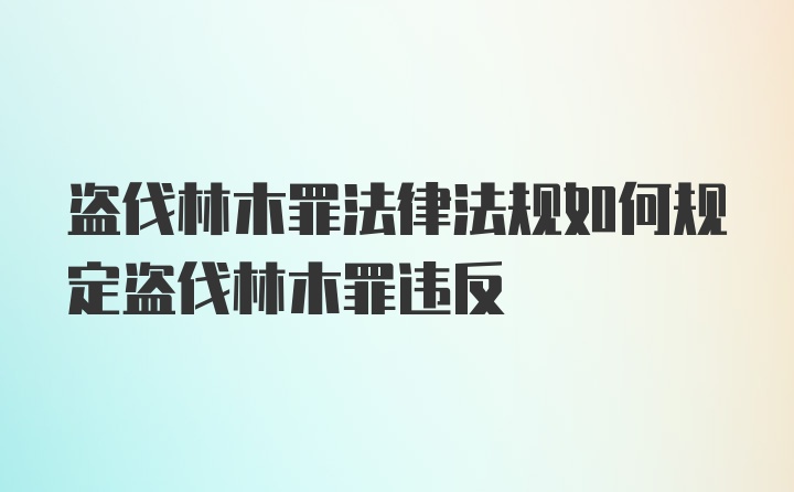 盗伐林木罪法律法规如何规定盗伐林木罪违反