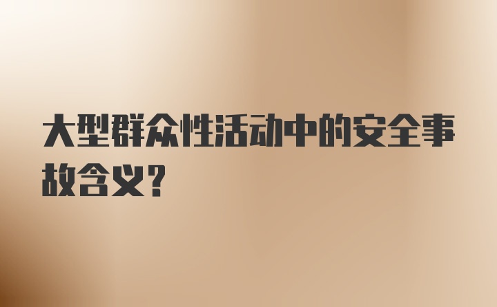 大型群众性活动中的安全事故含义？