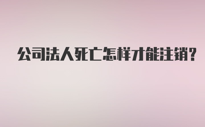 公司法人死亡怎样才能注销？