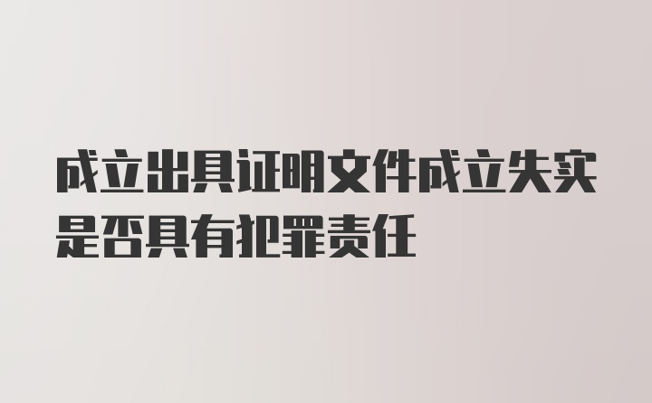 成立出具证明文件成立失实是否具有犯罪责任