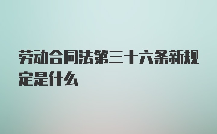 劳动合同法第三十六条新规定是什么