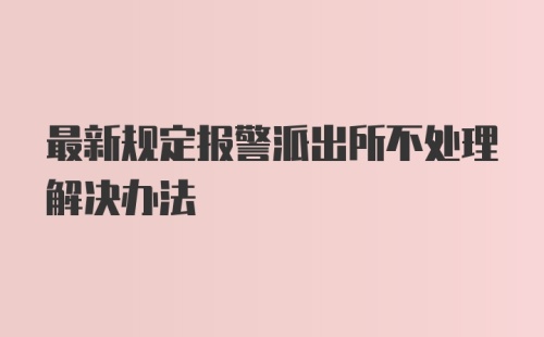 最新规定报警派出所不处理解决办法