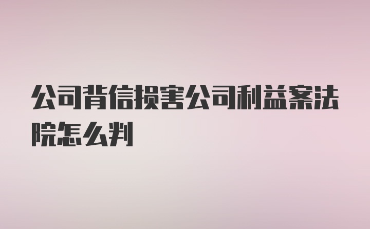 公司背信损害公司利益案法院怎么判