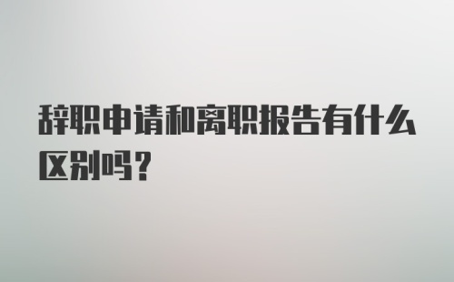 辞职申请和离职报告有什么区别吗？