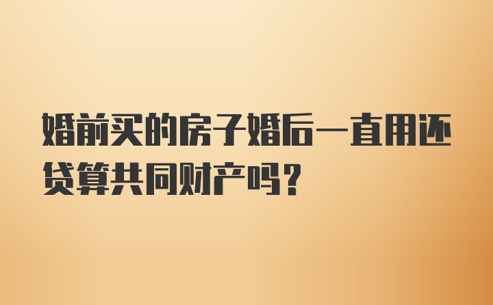 婚前买的房子婚后一直用还贷算共同财产吗？