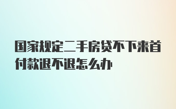 国家规定二手房贷不下来首付款退不退怎么办