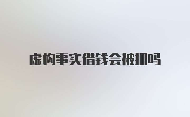 虚构事实借钱会被抓吗