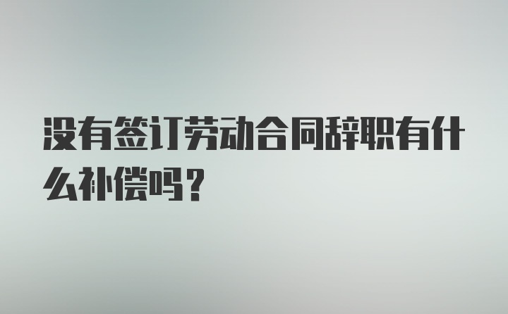 没有签订劳动合同辞职有什么补偿吗?