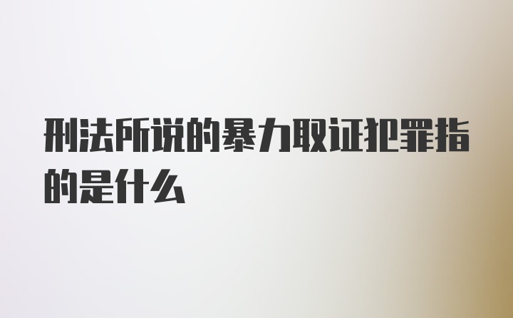 刑法所说的暴力取证犯罪指的是什么