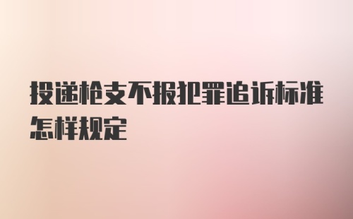 投递枪支不报犯罪追诉标准怎样规定