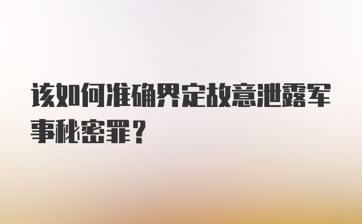 该如何准确界定故意泄露军事秘密罪？