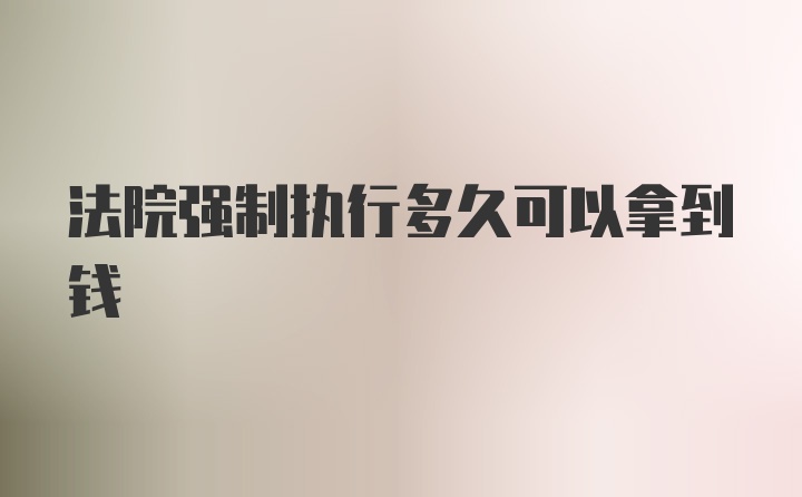 法院强制执行多久可以拿到钱