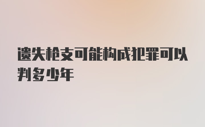 遗失枪支可能构成犯罪可以判多少年