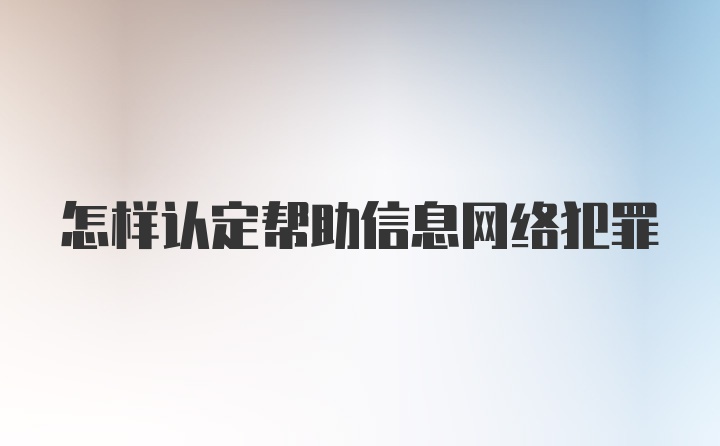 怎样认定帮助信息网络犯罪