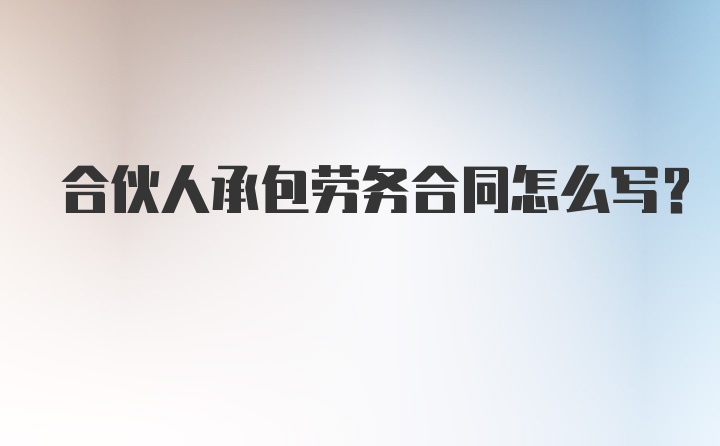 合伙人承包劳务合同怎么写？