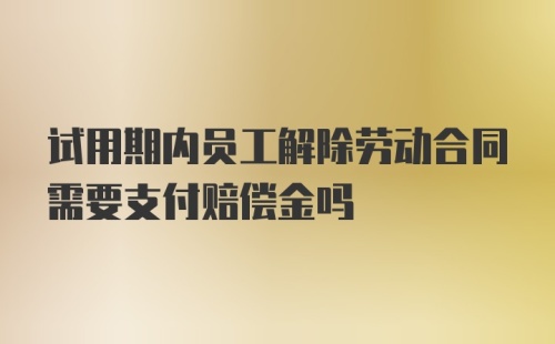 试用期内员工解除劳动合同需要支付赔偿金吗