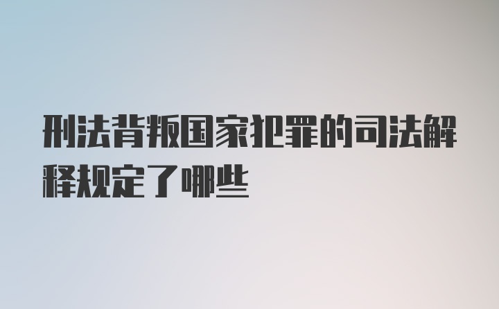 刑法背叛国家犯罪的司法解释规定了哪些